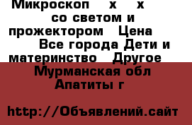 Микроскоп 100х-750х zoom, со светом и прожектором › Цена ­ 1 990 - Все города Дети и материнство » Другое   . Мурманская обл.,Апатиты г.